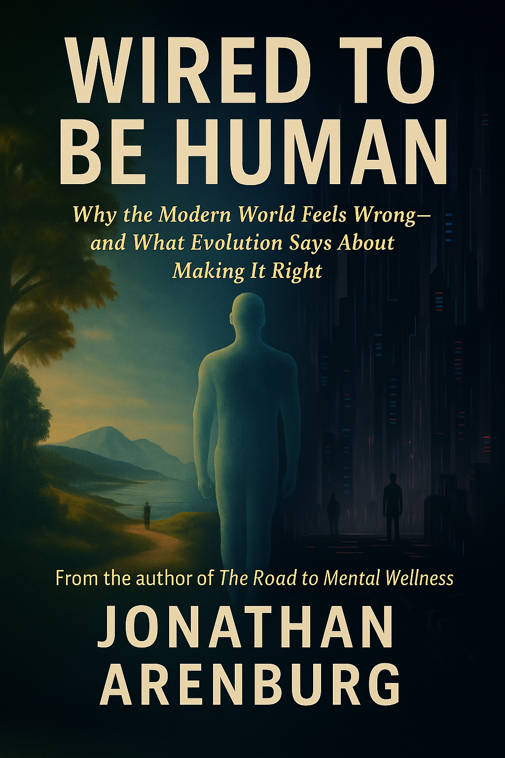 Book cover for “Wired to Be Human” by Jonathan Arenburg. The artwork shows a translucent human figure standing at the center, dividing a landscape into two contrasting halves. On the left, a natural, sunlit scene with mountains, trees, and a path. On the right, a dark futuristic city with tall buildings and glowing lights. The title is at the top in large, bold letters, the subtitle appears in yellow serif font beneath it, and the author’s name is at the bottom in white capital letters, along with the line “From the author of The Road to Mental Wellness.”
